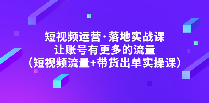 【5054】短视频运营·落地实战课 让账号有更多的流量（短视频流量+带货出单实操）