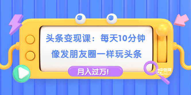 【2035】头条变现课：每天10分钟，像发朋友圈一样玩头条，轻松月入过万