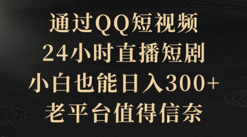 【9214】通过QQ短视频、24小时直播短剧，小白也能日入300+，老平台值得信奈