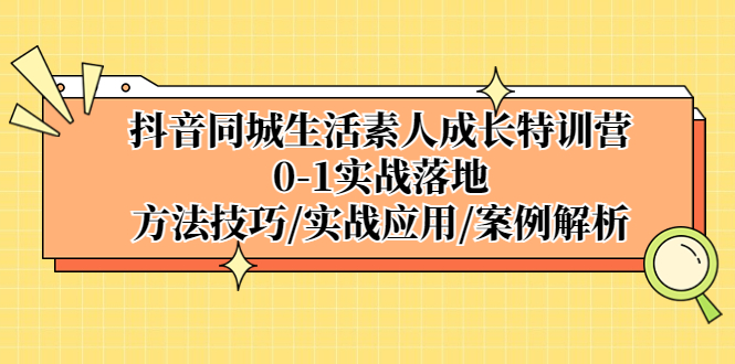 【5326】抖音同城生活素人成长特训营，0-1实战落地，方法技巧|实战应用|案例解析