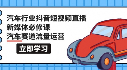 【9647】汽车行业 抖音短视频-直播新媒体必修课，汽车赛道流量运营（118节课）