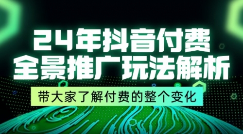 【第11120期】24年抖音付费 全景推广玩法解析，带大家了解付费的整个变化 (9节课)