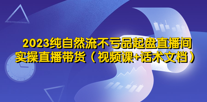 【5538】2023纯自然流不亏品起盘直播间，实操直播带货（视频课+话术文档）