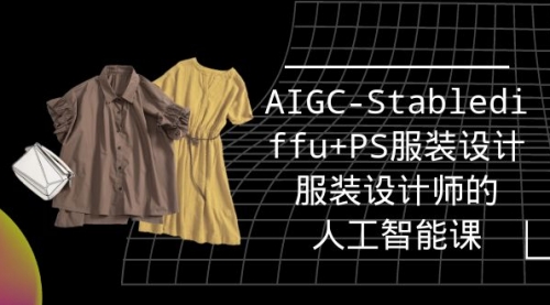 【9578】实战培训班：AIGC-Stablediffu+PS服装设计-服装设计师的人工智能课（16节）