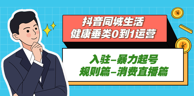 【5328】抖音同城生活-健康垂类0到1运营：入驻-暴力起号-规则篇-消费直播篇