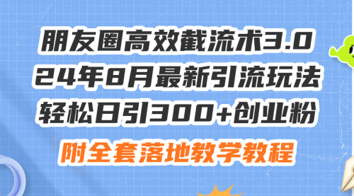 【第11219期】朋友圈高效截流术3.0，24年8月最新引流玩法，轻松日引300+创业粉