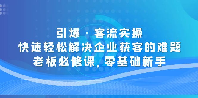 【5243】引爆·客流实操：快速轻松解决企业获客的难题，老板必修课，零基础新手