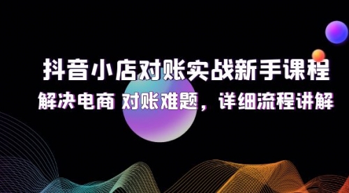 【第11305期】抖音小店对账实战新手课程，解决电商 对账难题，详细流程讲解