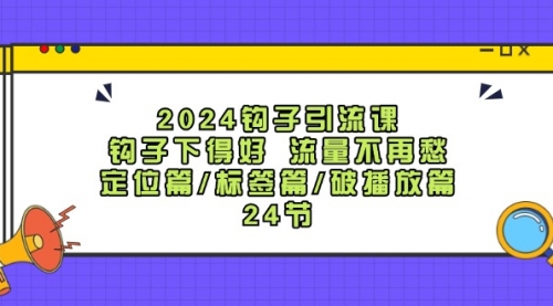 【第11274期】2024钩子·引流课：钩子下得好 流量不再愁，定位篇/标签篇/破播放篇/24节