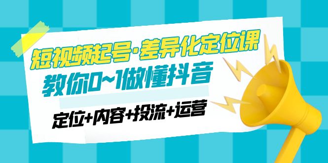 【5061】2023短视频起号·差异化定位课：0~1做懂抖音（定位+内容+投流+运营）