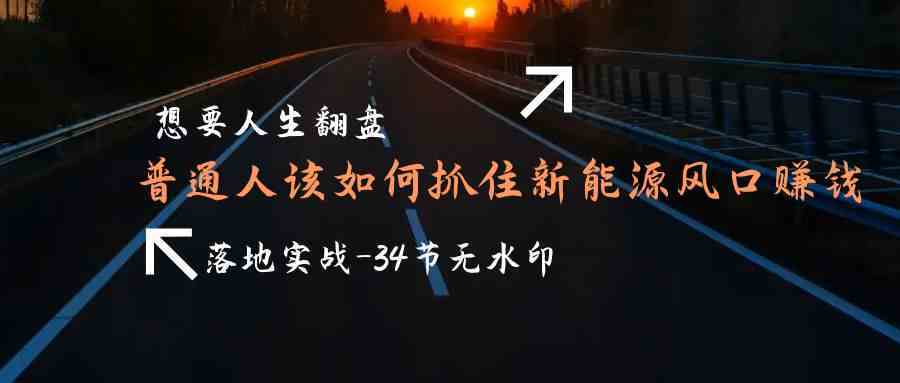 【9438】想要人生翻盘，普通人如何抓住新能源风口赚钱，落地实战案例课