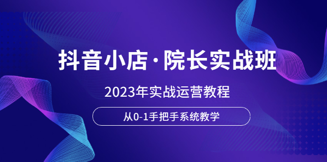 【5942】抖音小店·院长实战班，2023年实战运营教程，从0-1手把手系统教学