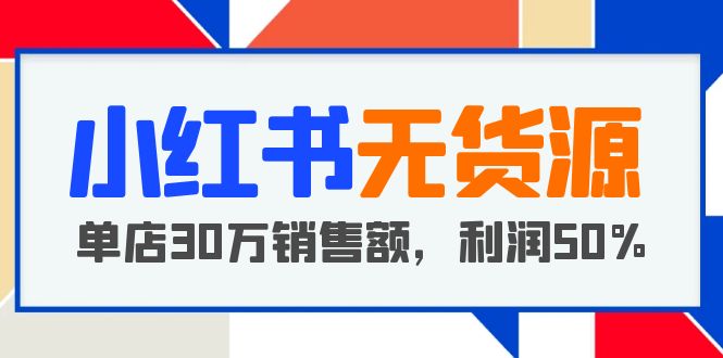 【5821】小红书无货源项目：从0-1从开店到爆单 单店30万销售额 利润50%【5月更新】