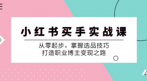 【第11515期】小红书买手实战课：从零起步，掌握选品技巧，打造职业博主变现之路