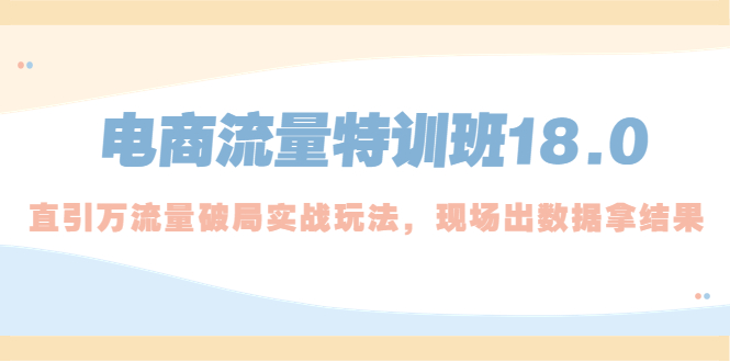 【5265】电商流量特训班18.0，直引万流量破局实操玩法，现场出数据拿结果