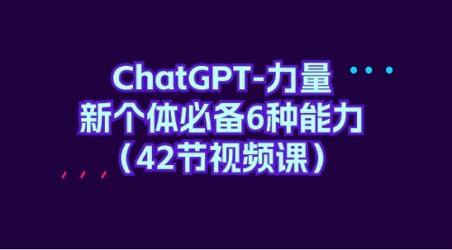 【9607】ChatGPT-力量 新个体必备6种能力（42节视频课）