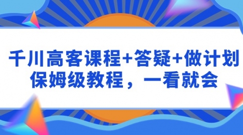 【9586】千川 高客课程+答疑+做计划，保姆级教程，一看就会