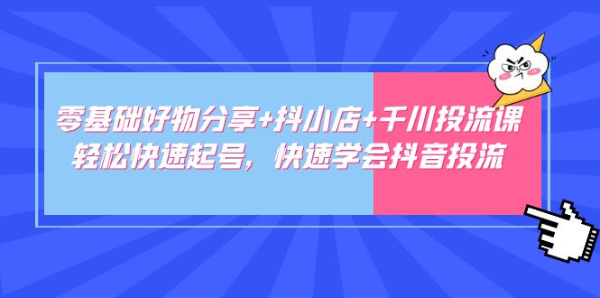 【5062】零基础好物分享+抖小店+千川投流课：轻松快速起号，快速学会抖音投流