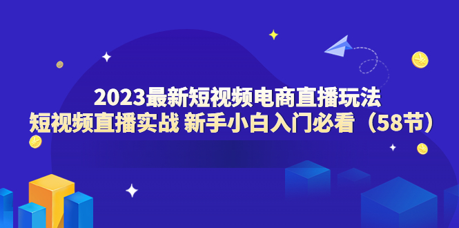 【5923】2023最新短视频电商直播玩法课 短视频直播实战 新手小白入门必看（58节）