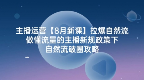 【第11277期】主播运营【8月新课】拉爆自然流，做懂流量的主播新规政策下