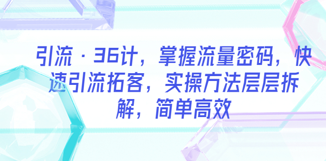 【5824】引流·36计，掌握流量密码，快速引流拓客，实操方法层层拆解，简单高效