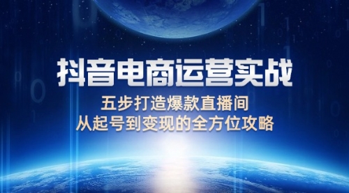 【第11538期】抖音电商运营实战：五步打造爆款直播间，从起号到变现的全方位攻略