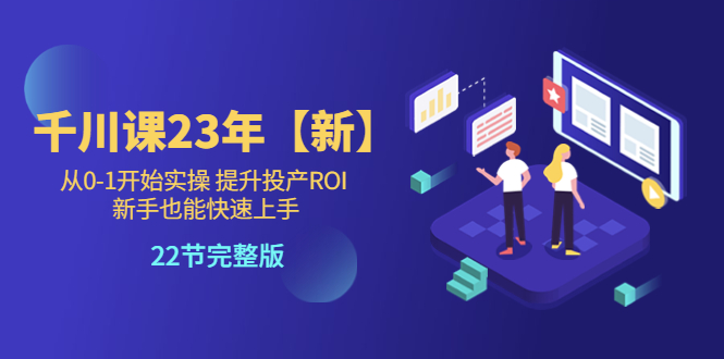 【5825】千川课23年【新】从0-1开始实操 提升投产ROI 新手也能快速上手 22节完整版