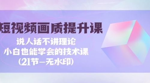 【9590】短视频-画质提升课，说人话不讲理论，小白也能学会的技术课(21节-无水印)