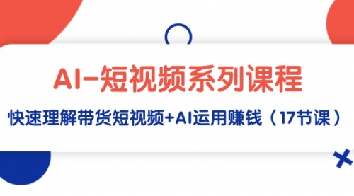 【9288】AI-短视频系列课程，快速理解带货短视频+AI运用赚钱（17节课）