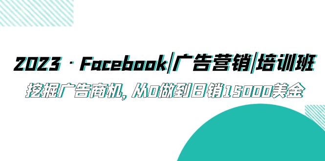 【5561】2023·Facebook|广告营销|培训班，挖掘广告商机，从0做到日销15000美金