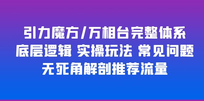 【5928】引力魔方/万相台完整体系 底层逻辑 实操玩法 常见问题 无死角解剖推荐流量