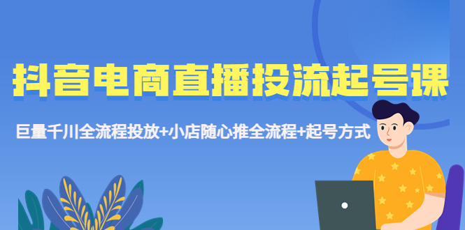 【5563】抖音电商直播投流起号课程 巨量千川全流程投放+小店随心推全流程+起号方式