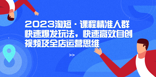 【5953】2023淘短·课程精准人群快速爆发玩法，快速高效自创视频及全店运营思维