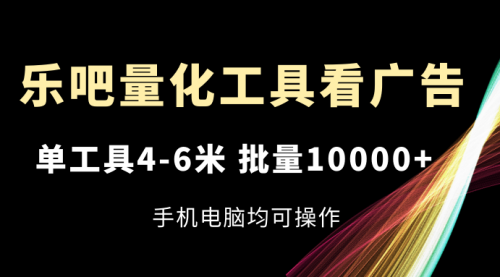 【第10972期】乐吧量化工具看广告，单工具4-6米，批量10000+