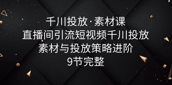 【5931】千川投放·素材课：直播间引流短视频千川投放素材与投放策略进阶，9节完整