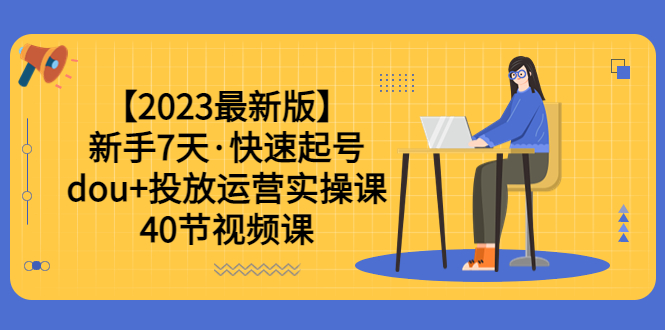 【5954】【2023最新版】新手7天·快速起号：dou+投放运营实操课（40节视频课）