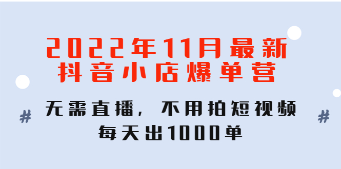 【4524】2022年11月最新抖音小店爆单营：无需直播，不用拍短视频，每天出1000单