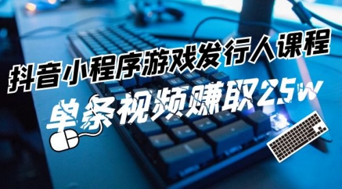 【第11104期】抖音小程序-游戏发行人课程：带你玩转游戏任务变现，单条视频赚取25w