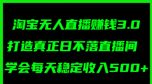 【第11105期】淘宝无人直播赚钱3.0，打造真正日不落直播间 ，学会每天稳定收入500+