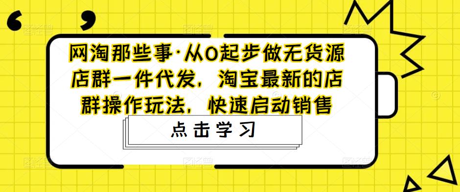 【5068】从0起步做无货源店群一件代发，淘宝最新的店群操作玩法，快速启动销售