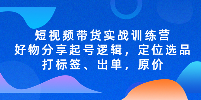 【5144】短视频带货实战训练营，好物分享起号逻辑，定位选品打标签、出单，原价