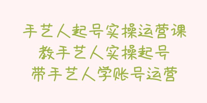 【5357】手艺人起号实操运营课，教手艺人实操起号，带手艺人学账号运营