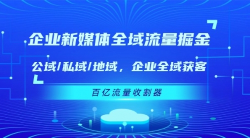 【第11055期】企业 新媒体 全域流量掘金：公域/私域/地域 企业全域获客 百亿流量 收割器