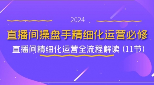 【第11124期】直播间-操盘手精细化运营必修，直播间精细化运营全流程解读