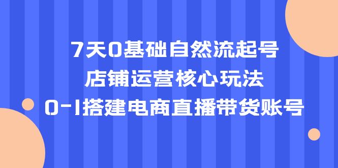 【5368】7天0基础自然流起号，店铺运营核心玩法，0-1搭建电商直播带货账号