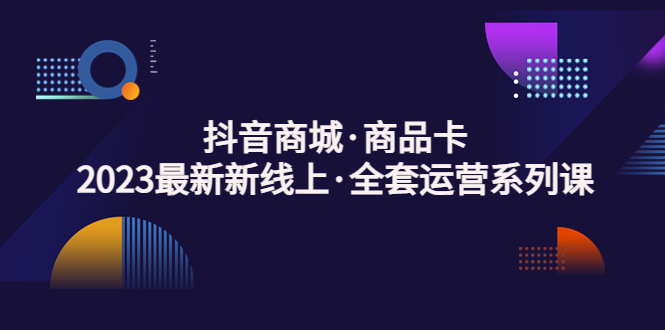 【5140】抖音商城·商品卡，2023最新新线上·全套运营系列课