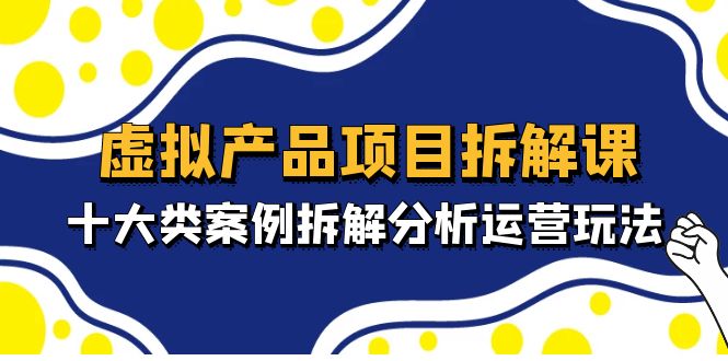 【5072】虚拟产品项目拆解课，十大类案例拆解分析运营玩法（11节课）