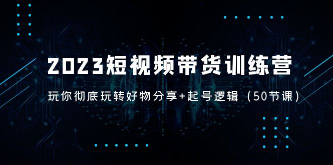 【5142】2023短视频带货训练营：带你彻底玩转好物分享+起号逻辑（50节课）