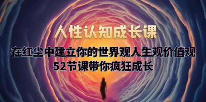 【5830】人性认知成长课，在红尘中建立你的世界观人生观价值观，52节课带你疯狂成长