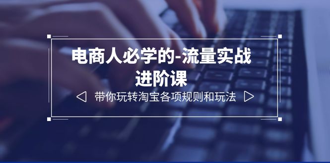 【6300】电商人必学的-流量实战进阶课：带你玩转淘宝各项规则和玩法（12节课）